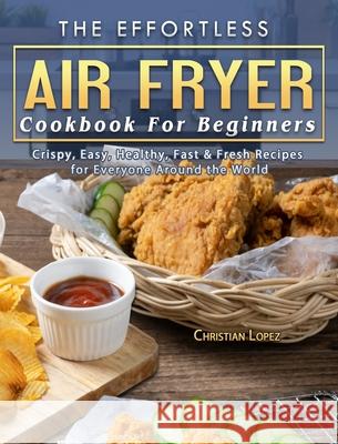The Effortless Air Fryer Cookbook For Beginners: Crispy, Easy, Healthy, Fast & Fresh Recipes for Everyone Around the World Lopez, Christian 9781802445473 Taste of Home
