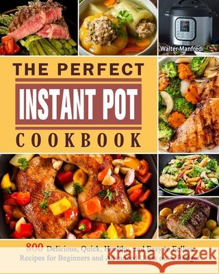 The Perfect Instant Pot Cookbook: 800 Delicious, Quick, Healthy, and Easy to Follow Recipes for Beginners and Advanced Users on A Budget Walter Manfredi 9781802445503 Walter Manfredi
