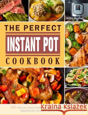 The Perfect Instant Pot Cookbook: 800 Delicious, Quick, Healthy, and Easy to Follow Recipes for Beginners and Advanced Users on A Budget Manfredi, Walter 9781802445510 Simon Rush