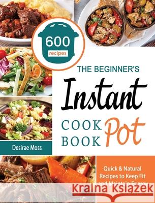 The Beginner's Instant Pot Cookbook: 600 Quick & Natural Recipes to Keep Fit and Maintain Energy Moss, Desirae 9781802445596 Matilda Armstrong