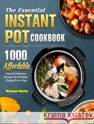 The Essential Instant Pot Cookbook: 1000 Affordable, Easy & Delicious Recipes for Healthy Eating Every Day Marks, Michael 9781802445619 Rebecca White