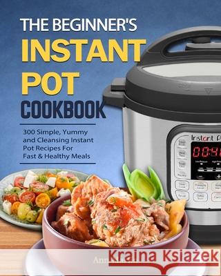 The Beginner's Instant Pot Cookbook: 300 Simple, Yummy and Cleansing Instant Pot Recipes For Fast & Healthy Meals Ann Martin 9781802445626 Ann Martin