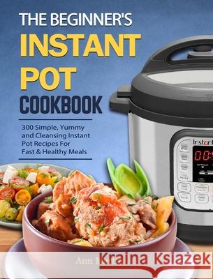 The Beginner's Instant Pot Cookbook: 300 Simple, Yummy and Cleansing Instant Pot Recipes For Fast & Healthy Meals Martin, Ann 9781802445633 Laurel Randolph