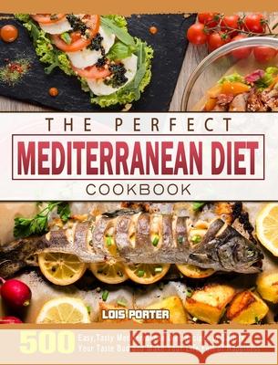 The Perfect Mediterranean Diet Cookbook: 500 Easy, Tasty Mediterranean Diet Recipes to Satisfy Your Taste Bud and Make Your Life Full of Happiness Porter, Lois 9781802445855