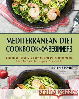 Mediterranean Diet Cookbook For Beginners: Delicious, Crispy & Easy-to-Prepare Mediterranean Diet Recipes for Anyone Can Cook!!! Edith Stone 9781802445886 Edith Stone