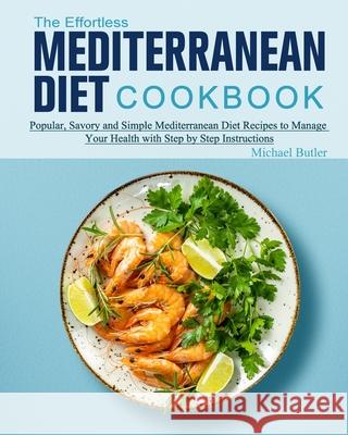 The Effortless Mediterranean Diet Cookbook: Popular, Savory and Simple Mediterranean Diet Recipes to Manage Your Health with Step by Step Instructions Michael Butler 9781802445909 Michael Butler