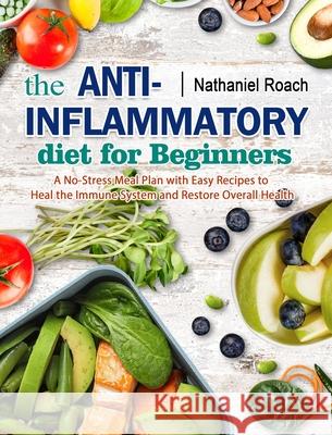 The Anti-Inflammatory Diet for Beginners: A No-Stress Meal Plan with Easy Recipes to Heal the Immune System and Restore Overall Health Roach, Nathaniel 9781802446036 Karen Frazier