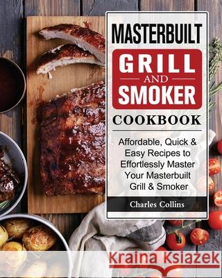 Masterbuilt Grill & Smoker Cookbook: Affordable, Quick & Easy Recipes to Effortlessly Master Your Masterbuilt Grill & Smoker Charles Collins 9781802446944 Charles Collins