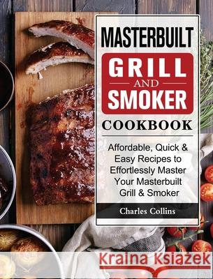 Masterbuilt Grill & Smoker Cookbook: Affordable, Quick & Easy Recipes to Effortlessly Master Your Masterbuilt Grill & Smoker Charles Collins 9781802446951 Charles Collins