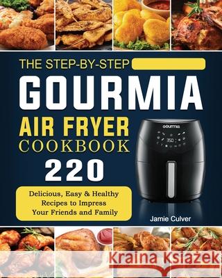 The Step-by-Step Gourmia Air Fryer Cookbook: 220 Delicious, Easy & Healthy Recipes to Impress Your Friends and Family Jamie Culver 9781802447088 Jamie Culver
