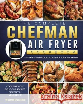 The Complete Chefman Air Fryer Cookbook: A step by step guide to master your Air Fryer and cook the most delicious recipes directly in your home William Gallagher 9781802447149 William Gallagher