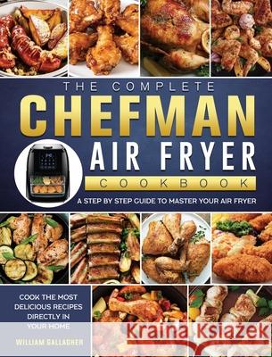 The Complete Chefman Air Fryer Cookbook: A step by step guide to master your Air Fryer and cook the most delicious recipes directly in your home William Gallagher 9781802447156 William Gallagher