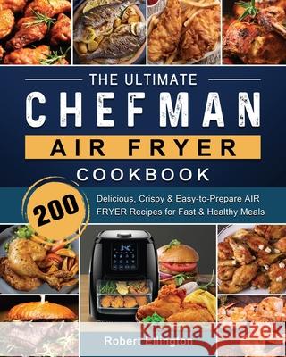 The Ultimate Chefman Air Fryer Cookbook: 200 Delicious, Crispy & Easy-to-Prepare Air Fryer Recipes for Fast & Healthy Meals Robert Ellington 9781802447187