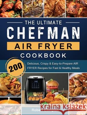 The Ultimate Chefman Air Fryer Cookbook: 200 Delicious, Crispy & Easy-to-Prepare Air Fryer Recipes for Fast & Healthy Meals Robert Ellington 9781802447194