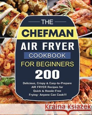 The Chefman Air Fryer Cookbook For Beginners: Over 200 Delicious, Crispy & Easy-to-Prepare Air Fryer Recipes for Quick & Hassle-Free Frying- Anyone Ca Dennis Braswell 9781802447200 Dennis Braswell