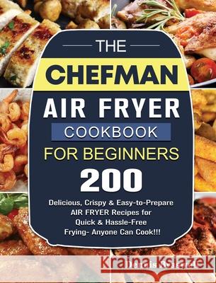 The Chefman Air Fryer Cookbook For Beginners: Over 200 Delicious, Crispy & Easy-to-Prepare Air Fryer Recipes for Quick & Hassle-Free Frying- Anyone Can Cook!!! Dennis Braswell 9781802447217 Dennis Braswell