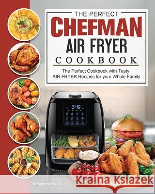 The Perfect Chefman AIR FRYER Cookbook: The Perfect Cookbook with Tasty AIR FRYER Recipes for your Whole Family Genevieve Lucas 9781802447224 Genevieve Lucas