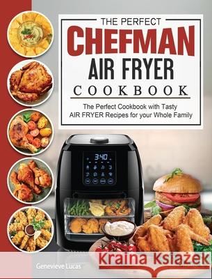 The Perfect Chefman AIR FRYER Cookbook: The Perfect Cookbook with Tasty AIR FRYER Recipes for your Whole Family Genevieve Lucas 9781802447231 Genevieve Lucas