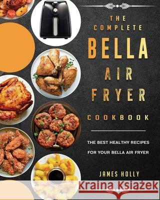 The Complete Bella Air Fryer Cookbook: The Best Healthy Recipes for Your Bella Air Fryer James Holly 9781802447286 James Holly