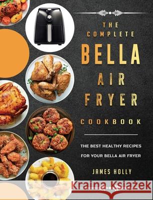 The Complete Bella Air Fryer Cookbook: The Best Healthy Recipes for Your Bella Air Fryer James Holly 9781802447293 James Holly