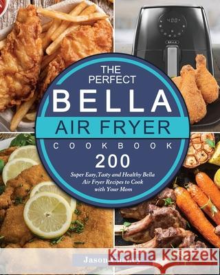The Perfect Bella Air Fryer Cookbook: 200 Super Easy, Tasty and Healthy Bella Air Fryer Recipes to Cook with Your Mom Jason Chaney 9781802447309