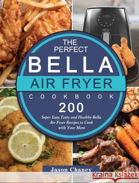 The Perfect Bella Air Fryer Cookbook: 200 Super Easy, Tasty and Healthy Bella Air Fryer Recipes to Cook with Your Mom Jason Chaney 9781802447316