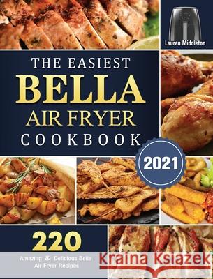 The Easiest Bella Air Fryer Cookbook 2021: 220 Amazing ＆ Delicious Bella Air Fryer Recipes Middleton, Lauren 9781802447330 Lauren Middleton