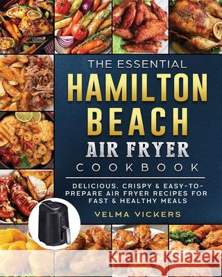 The Essential Hamilton Beach Air Fryer Cookbook: Delicious, Crispy & Easy-to-Prepare Air Fryer Recipes for Fast & Healthy Meals Velma Vickers 9781802447361
