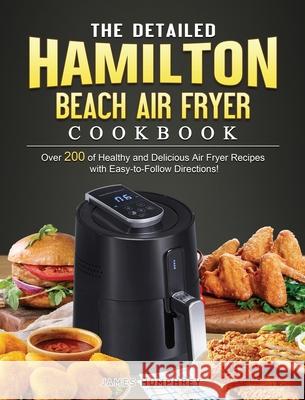 The Detailed Hamilton Beach Air Fryer Cookbook: Over 200 of Healthy and Delicious Air Fryer Recipes with Easy-to-Follow Directions! James Humphrey 9781802447453 James Humphrey