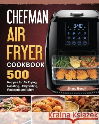Chefman Air Fryer Cookbook: 500 Recipes for Air Frying, Roasting, Dehydrating, Rotisserie and More Jimmy Benoit 9781802447545 Jimmy Benoit