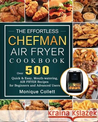 The Effortless Chefman Air Fryer Cookbook: Over 500 Quick & Easy, Mouth-watering Air Fryer Recipes for Beginners and Advanced Users Monique Collett 9781802447569 Monique Collett