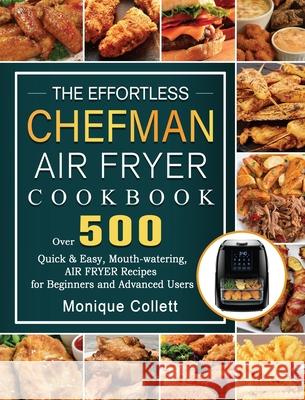 The Effortless Chefman Air Fryer Cookbook: Over 500 Quick & Easy, Mouth-watering Air Fryer Recipes for Beginners and Advanced Users Monique Collett 9781802447576 Monique Collett