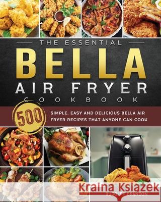 The Essential Bella Air Fryer Cookbook: 500 Simple, Easy and Delicious Bella Air Fryer Recipes That Anyone Can Cook Rudolph Brandon 9781802447606