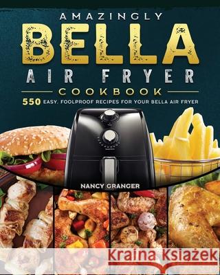 Amazingly Bella Air Fryer Cookbook: 550 Easy, Foolproof Recipes for Your Bella Air Fryer Nancy Granger 9781802447620