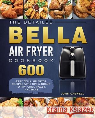 The Detailed Bella Air Fryer Cookbook: 600 Easy Bella Air Fryer Recipes with Tips & Tricks to Fry, Grill, Roast, and Bake John Caswell 9781802447644 John Caswell