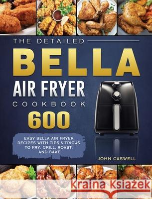 The Detailed Bella Air Fryer Cookbook: 600 Easy Bella Air Fryer Recipes with Tips & Tricks to Fry, Grill, Roast, and Bake John Caswell 9781802447651 John Caswell