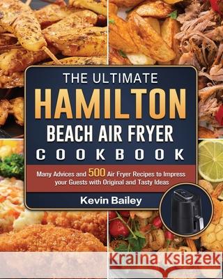 The Ultimate Hamilton Beach Air Fryer Cookbook: Many Advices and 500 Air Fryer Recipes to Impress your Guests with Original and Tasty Ideas Kevin Bailey 9781802447668 Kevin Bailey