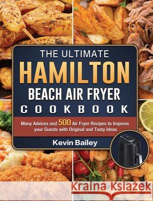 The Ultimate Hamilton Beach Air Fryer Cookbook: Many Advices and 500 Air Fryer Recipes to Impress your Guests with Original and Tasty Ideas Kevin Bailey 9781802447675 Kevin Bailey