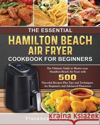 The Essential Hamilton Beach Air Fryer Cookbook For Beginners: The Ultimate Guide to Master your Hamilton Beach Air Fryer with 550 Flavorful Recipes P Florence Haynes 9781802447682 Florence Haynes
