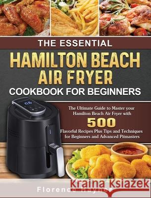 The Essential Hamilton Beach Air Fryer Cookbook For Beginners: The Ultimate Guide to Master your Hamilton Beach Air Fryer with 550 Flavorful Recipes P Florence Haynes 9781802447699 Florence Haynes