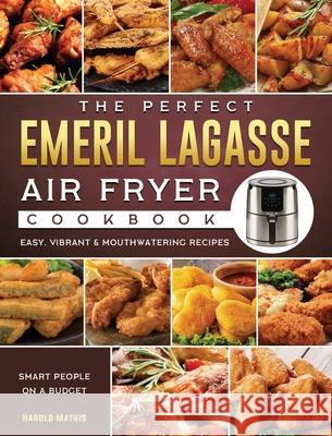 The Perfect Emeril Lagasse Air Fryer Cookbook: Easy, Vibrant & Mouthwatering Recipes for Smart People on A Budget Harold Mathis 9781802447736