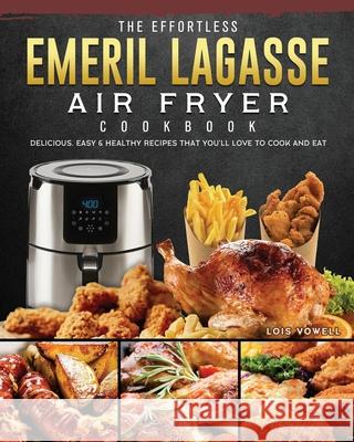 The Effortless Emeril Lagasse Air Fryer Cookbook: Delicious, Easy & Healthy Recipes that You'll Love to Cook and Eat Lois Vowell 9781802447781