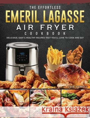 The Effortless Emeril Lagasse Air Fryer Cookbook: Delicious, Easy & Healthy Recipes that You'll Love to Cook and Eat Lois Vowell 9781802447798