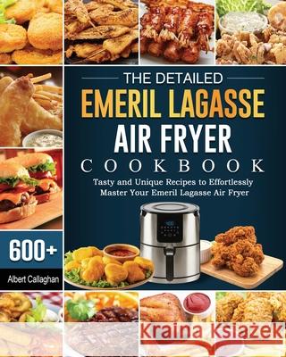 The Detailed Emeril Lagasse Air Fryer Cookbook: 600+ Tasty and Unique Recipes to Effortlessly Master Your Emeril Lagasse Air Fryer Albert Callaghan 9781802447880 Albert Callaghan