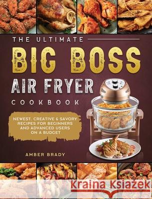 The Ultimate Big Boss Air Fryer Cookbook: Newest, Creative & Savory Recipes for Beginners and Advanced Users on A Budget Amber Brady 9781802447958 Amber Brady