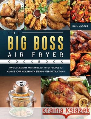 The Big Boss Air Fryer Cookbook: Popular, Savory and Simple Air Fryer Recipes to Manage Your Health with Step by Step Instructions John Vargas 9781802447972