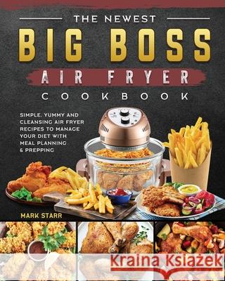 The Newest Big Boss Air Fryer Cookbook: Simple, Yummy and Cleansing Air Fryer Recipes to Manage Your Diet with Meal Planning & Prepping Mark Starr 9781802448009