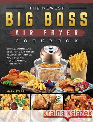 The Newest Big Boss Air Fryer Cookbook: Simple, Yummy and Cleansing Air Fryer Recipes to Manage Your Diet with Meal Planning & Prepping Mark Starr 9781802448016 Mark Starr