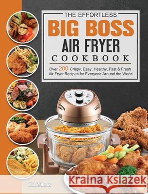 The Effortless Big Boss Air Fryer Cookbook: Over 200 Crispy, Easy, Healthy, Fast & Fresh Air Fryer Recipes for Everyone Around the World Mable Burks 9781802448054