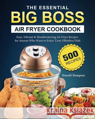 The Essential Big Boss Air Fryer Cookbook: 500 Easy, Vibrant & Mouthwatering Air Fryer Recipes for Anyone Who Want to Enjoy Tasty Effortless Dish Donald Hampton 9781802448061 Donald Hampton